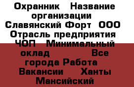 Охранник › Название организации ­ Славянский Форт, ООО › Отрасль предприятия ­ ЧОП › Минимальный оклад ­ 27 000 - Все города Работа » Вакансии   . Ханты-Мансийский